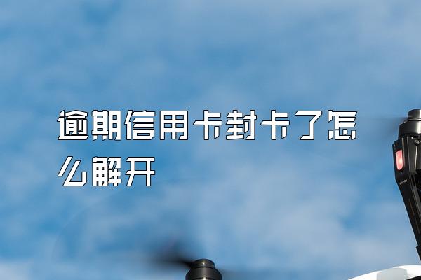 逾期信用卡封卡了怎么解开