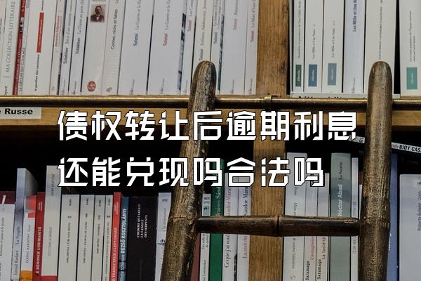 债权转让后逾期利息还能兑现吗合法吗