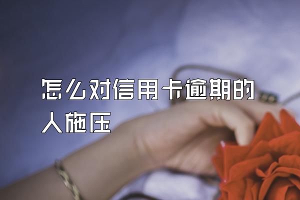 怎么对信用卡逾期的人施压