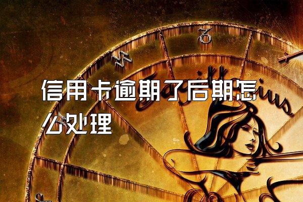 信用卡逾期了后期怎么处理