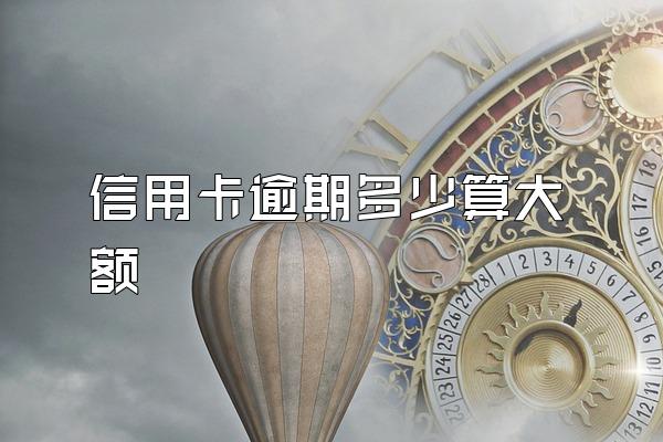 信用卡逾期多少算大额