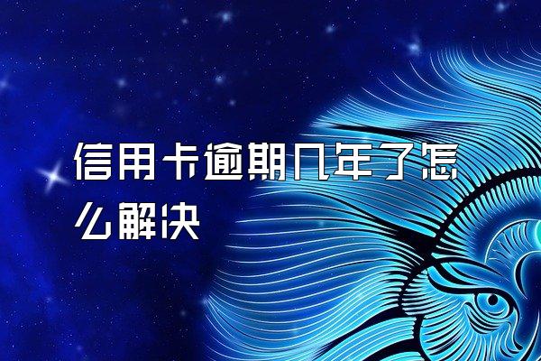 信用卡逾期几年了怎么解决
