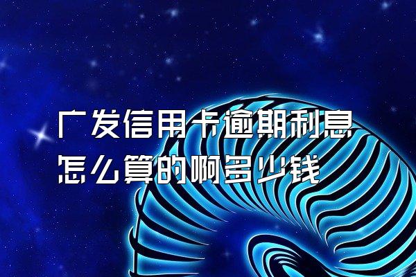 广发信用卡逾期利息怎么算的啊多少钱