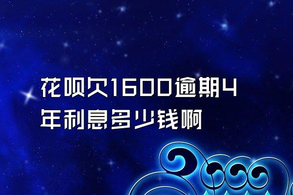 花呗欠1600逾期4年利息多少钱啊