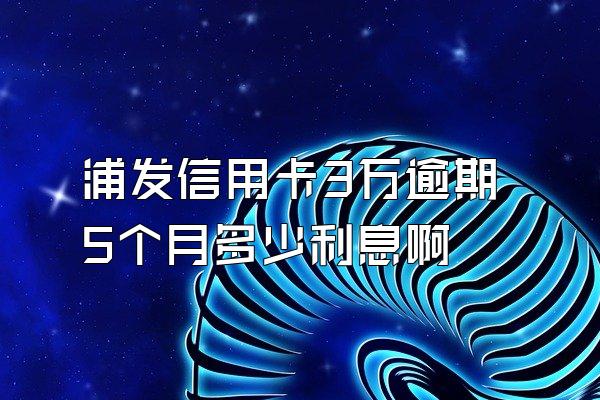 浦发信用卡3万逾期5个月多少利息啊