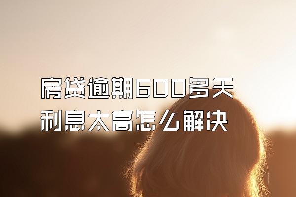房贷逾期600多天利息太高怎么解决