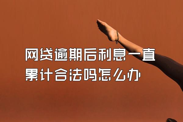 网贷逾期后利息一直累计合法吗怎么办