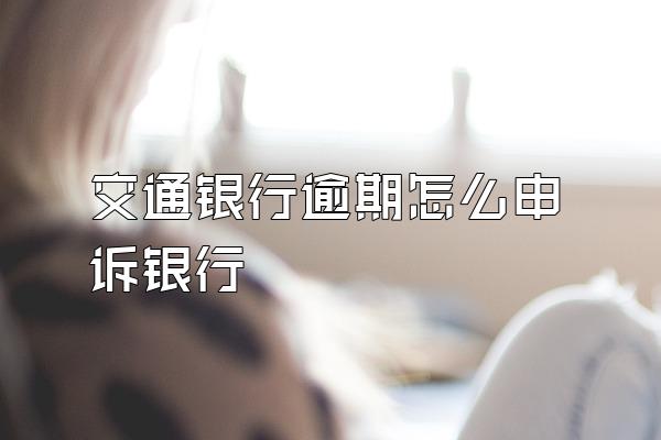 交通银行逾期怎么申诉银行
