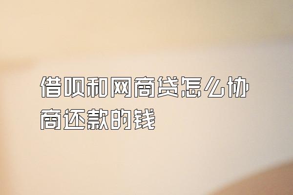 借呗和网商贷怎么协商还款的钱