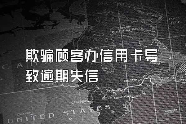 欺骗顾客办信用卡导致逾期失信