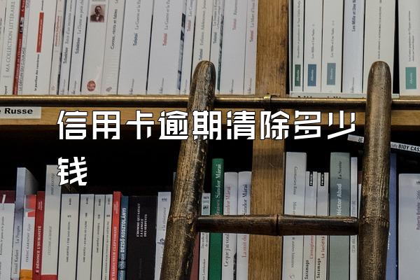 信用卡逾期清除多少钱
