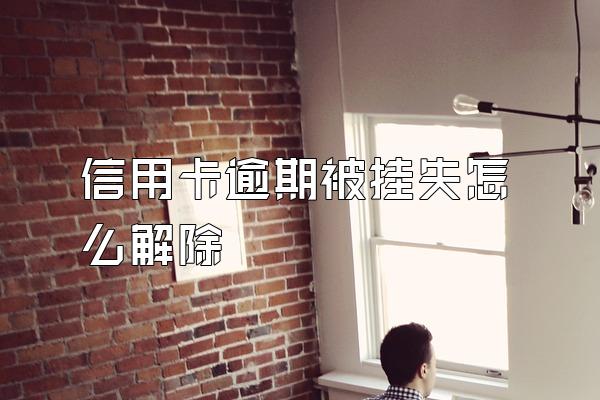 信用卡逾期被挂失怎么解除