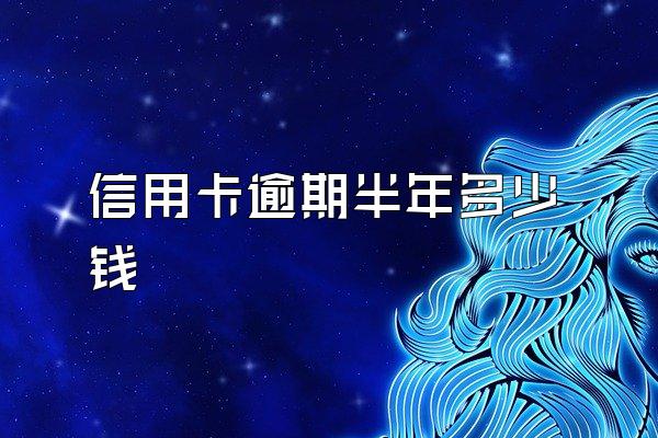 信用卡逾期半年多少钱