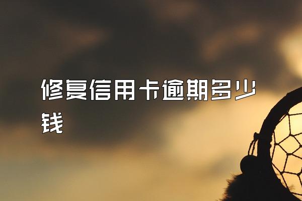 修复信用卡逾期多少钱