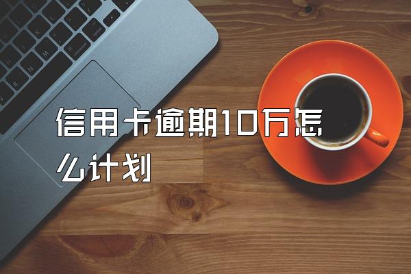 信用卡逾期10万怎么计划
