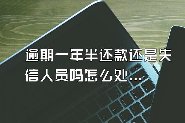 逾期一年半还款还是失信人员吗怎么处理