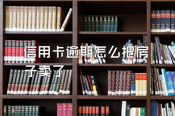 信用卡逾期怎么把房子卖了