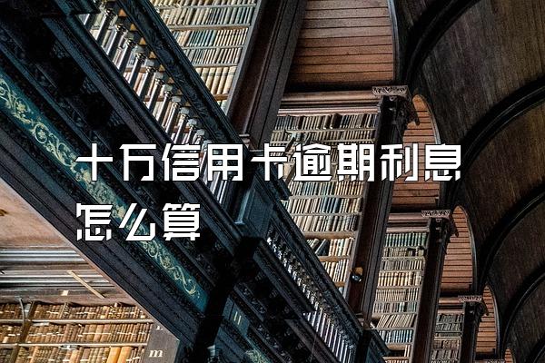 十万信用卡逾期利息怎么算