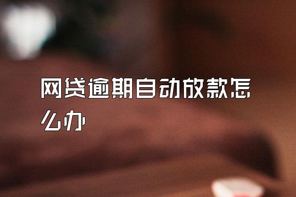 网贷逾期自动放款怎么办