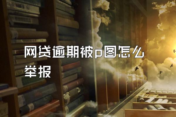 网贷逾期被p图怎么举报