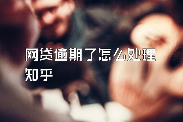 网贷逾期了怎么处理知乎