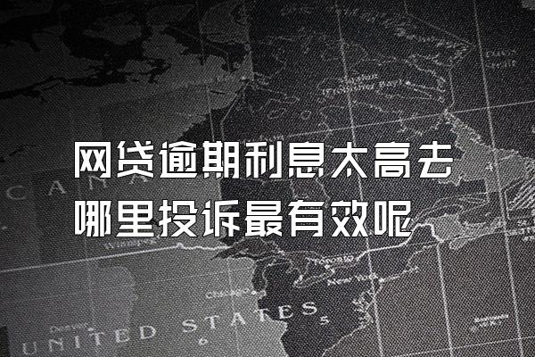 网贷逾期利息太高去哪里投诉最有效呢