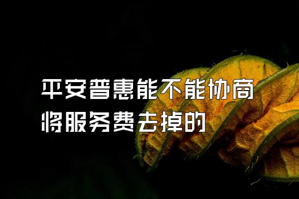 平安普惠能不能协商将服务费去掉的