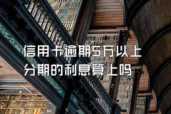 信用卡逾期5万以上分期的利息算上吗