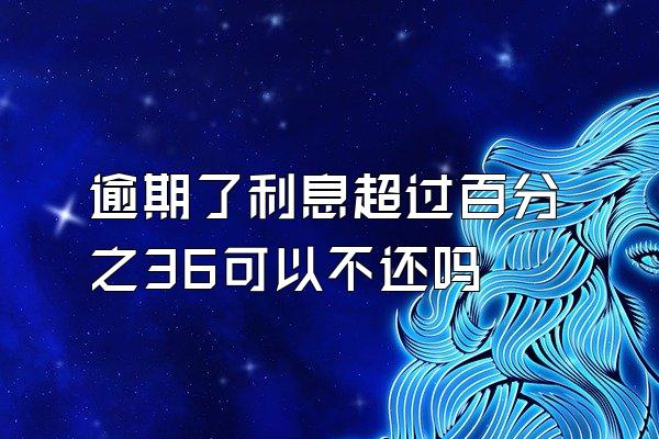 逾期了利息超过百分之36可以不还吗