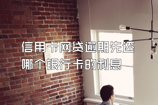 信用卡网贷逾期先还哪个银行卡的利息