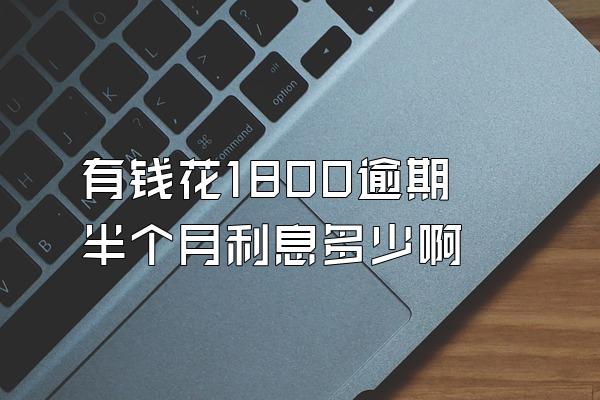 有钱花1800逾期半个月利息多少啊