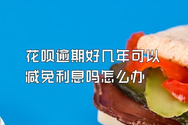 花呗逾期好几年可以减免利息吗怎么办