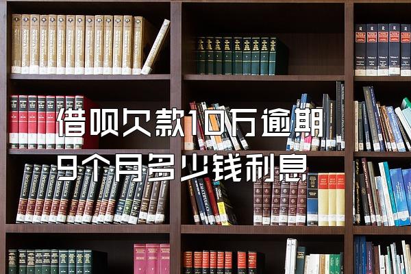 借呗欠款10万逾期9个月多少钱利息