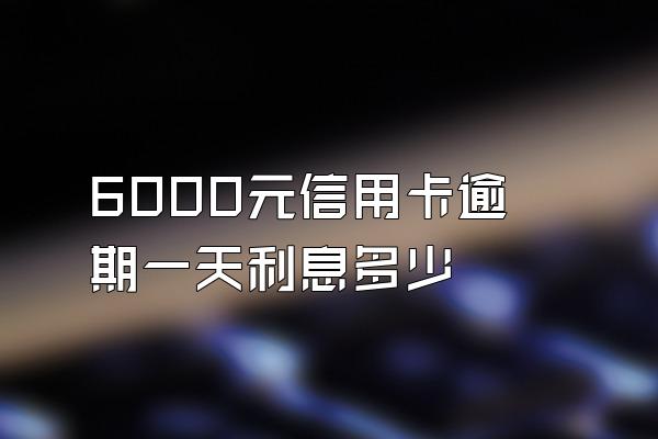 6000元信用卡逾期一天利息多少