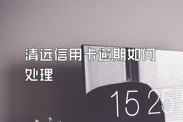 清远信用卡逾期如何处理