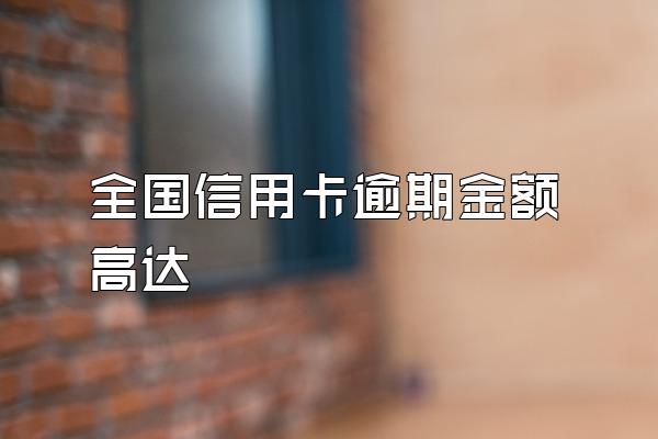 全国信用卡逾期金额高达