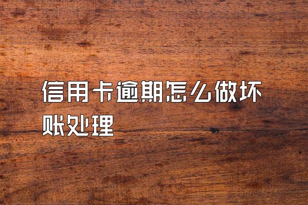 信用卡逾期怎么做坏账处理