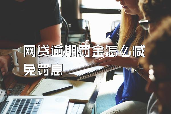 网贷逾期罚金怎么减免罚息