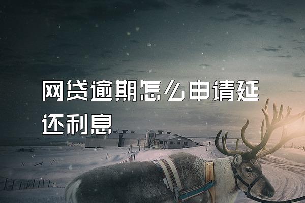 网贷逾期怎么申请延还利息